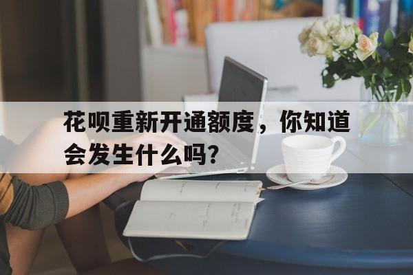 花呗重新开通额度，你知道会发生什么吗？