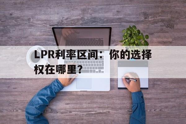 LPR利率区间：你的选择权在哪里？