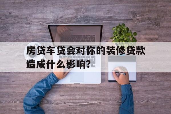 房贷车贷会对你的装修贷款造成什么影响？