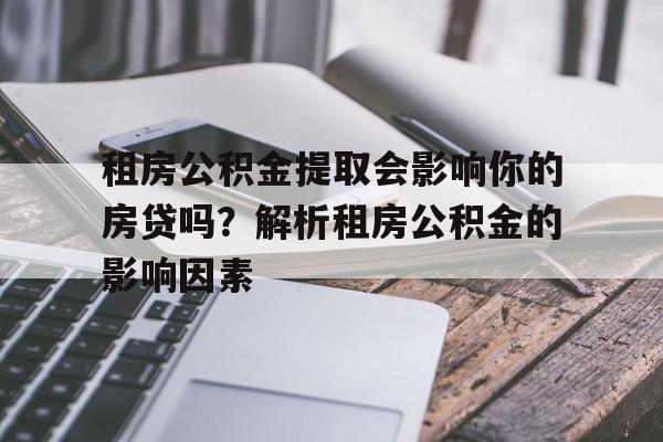 租房公积金提取会影响你的房贷吗？解析租房公积金的影响因素