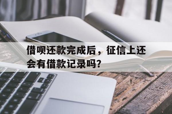 借呗还款完成后，征信上还会有借款记录吗？