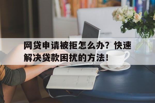 网贷申请被拒怎么办？快速解决贷款困扰的方法！