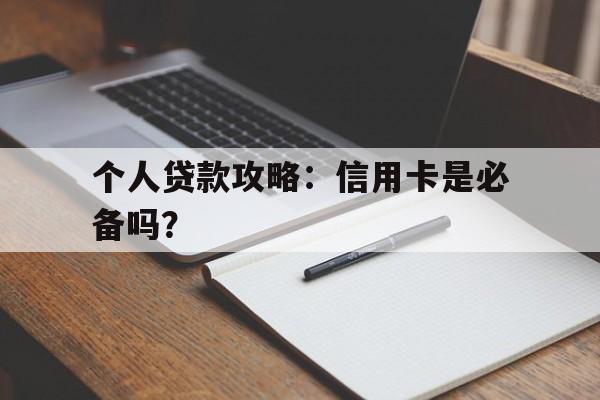 个人贷款攻略：信用卡是必备吗？