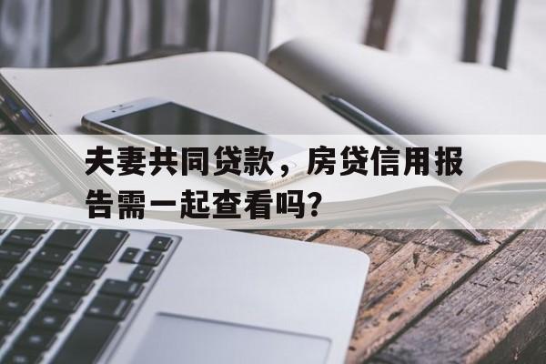 夫妻共同贷款，房贷信用报告需一起查看吗？