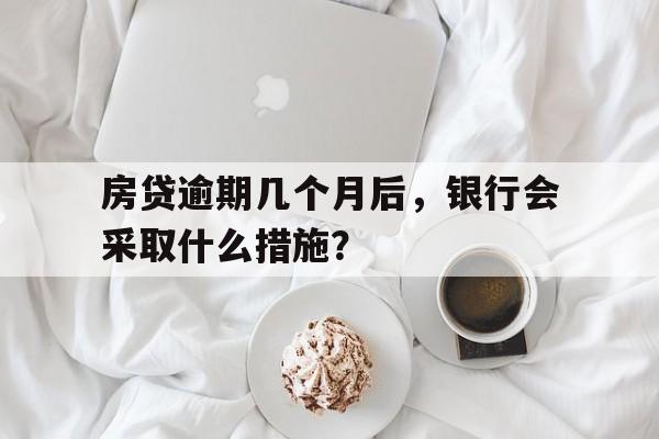 房贷逾期几个月后，银行会采取什么措施？