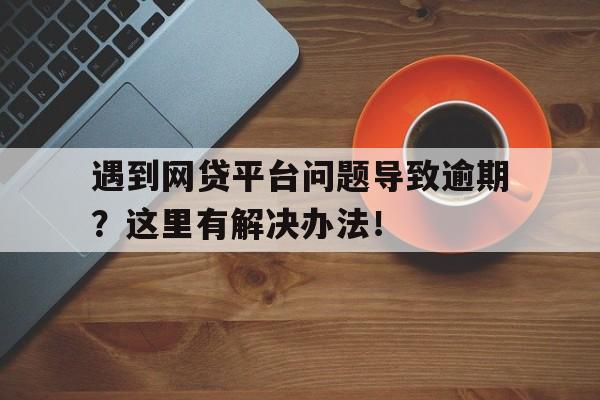 遇到网贷平台问题导致逾期？这里有解决办法！