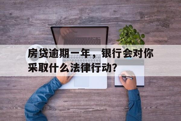 房贷逾期一年，银行会对你采取什么法律行动？