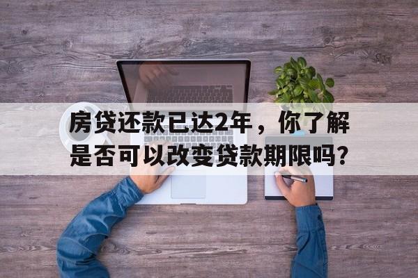 房贷还款已达2年，你了解是否可以改变贷款期限吗？