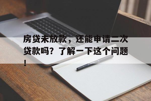 房贷未放款，还能申请二次贷款吗？了解一下这个问题！