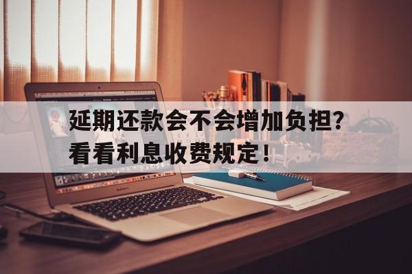 延期还款会不会增加负担？看看利息收费规定！