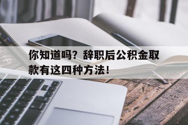 你知道吗？辞职后公积金取款有这四种方法！