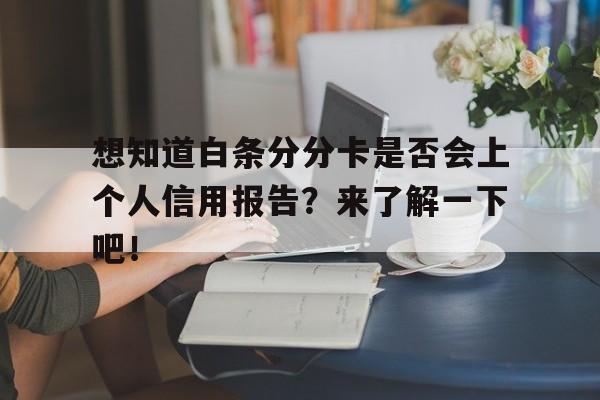 想知道白条分分卡是否会上个人信用报告？来了解一下吧！