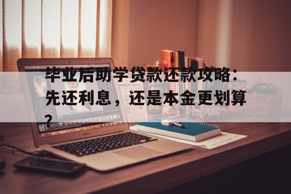 毕业后助学贷款还款攻略：先还利息，还是本金更划算？