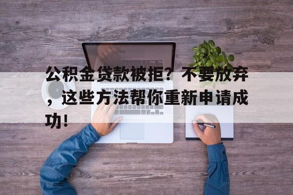 公积金贷款被拒？不要放弃，这些方法帮你重新申请成功！