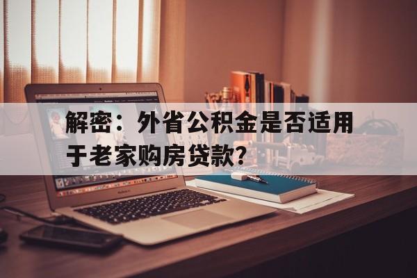 解密：外省公积金是否适用于老家购房贷款？