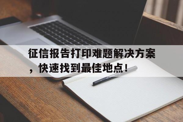 征信报告打印难题解决方案，快速找到最佳地点！