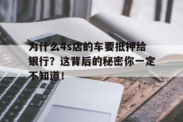 为什么4s店的车要抵押给银行？这背后的秘密你一定不知道！