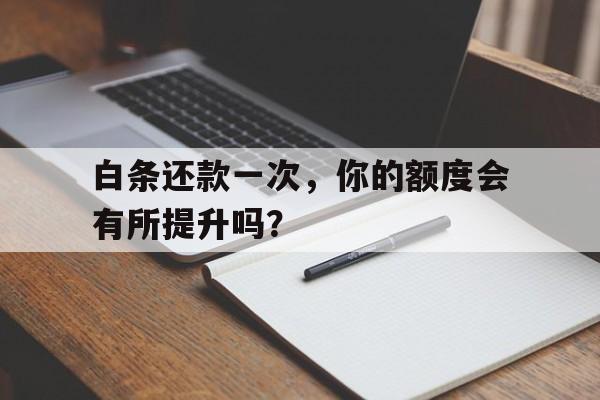 白条还款一次，你的额度会有所提升吗？