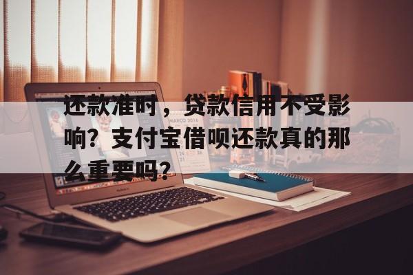 还款准时，贷款信用不受影响？支付宝借呗还款真的那么重要吗？