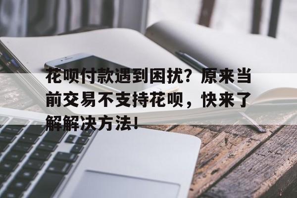 花呗付款遇到困扰？原来当前交易不支持花呗，快来了解解决方法！