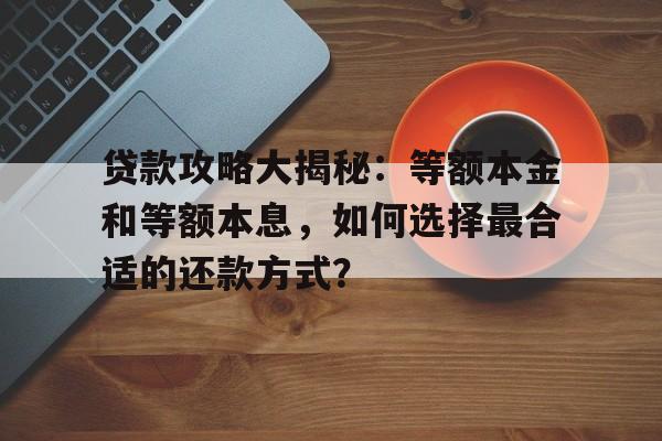 贷款攻略大揭秘：等额本金和等额本息，如何选择最合适的还款方式？