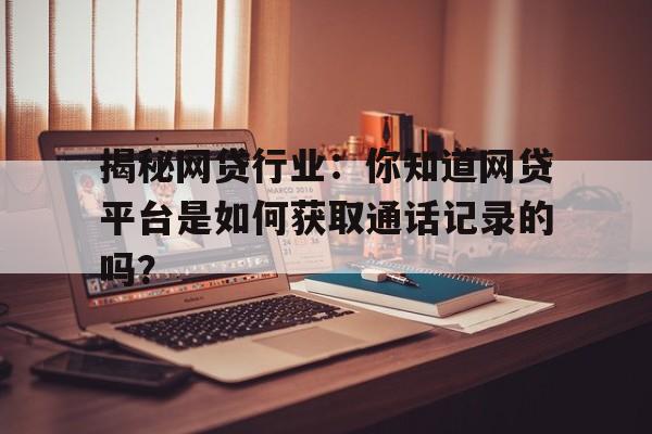 揭秘网贷行业：你知道网贷平台是如何获取通话记录的吗？