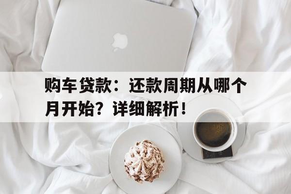 购车贷款：还款周期从哪个月开始？详细解析！