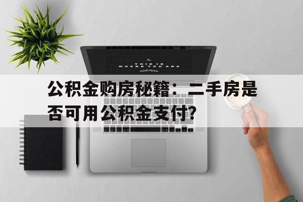 公积金购房秘籍：二手房是否可用公积金支付？