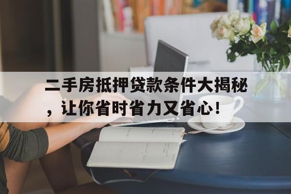 二手房抵押贷款条件大揭秘，让你省时省力又省心！