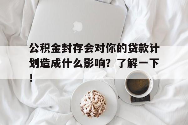 公积金封存会对你的贷款计划造成什么影响？了解一下！