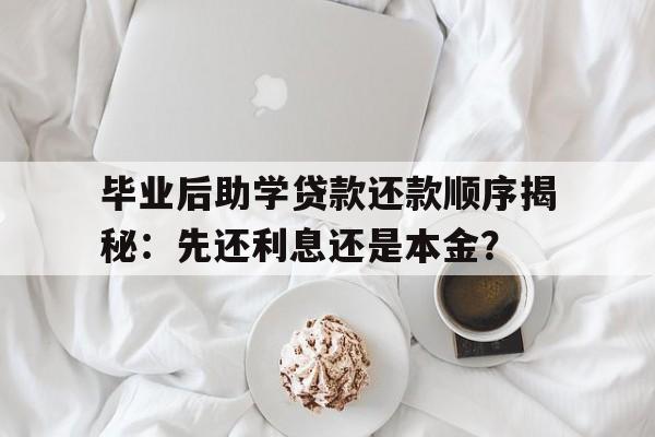 毕业后助学贷款还款顺序揭秘：先还利息还是本金？