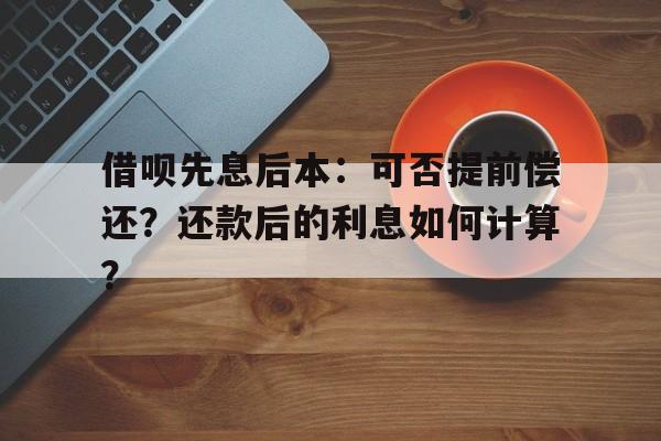 借呗先息后本：可否提前偿还？还款后的利息如何计算？