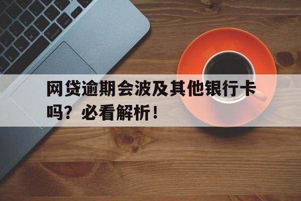 网贷逾期会波及其他银行卡吗？必看解析！