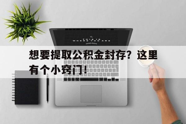 想要提取公积金封存？这里有个小窍门！