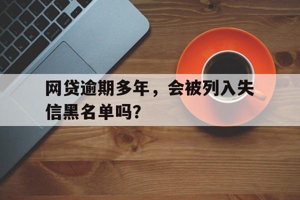 网贷逾期多年，会被列入失信黑名单吗？