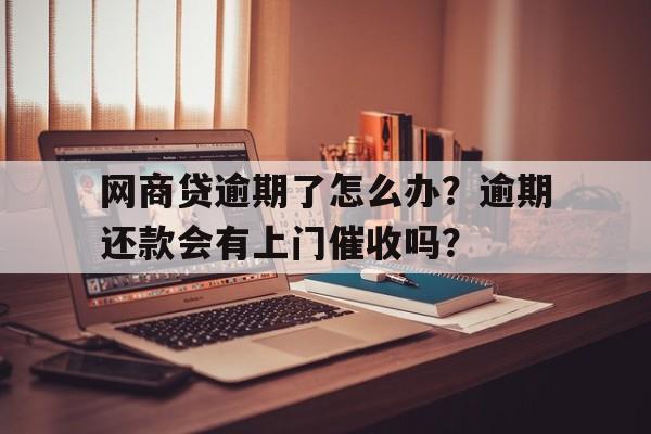 网商贷逾期了怎么办？逾期还款会有上门催收吗？