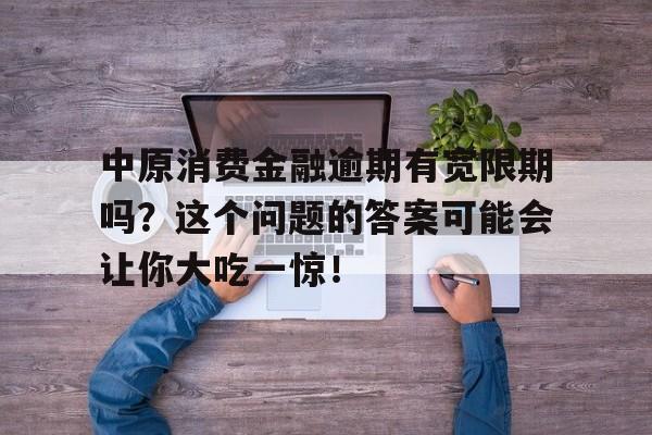 中原消费金融逾期有宽限期吗？这个问题的答案可能会让你大吃一惊！