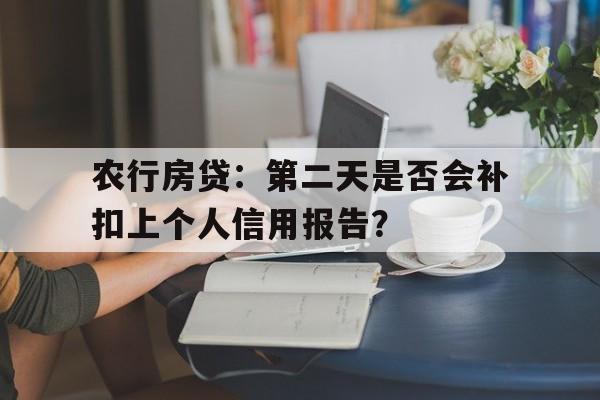 农行房贷：第二天是否会补扣上个人信用报告？