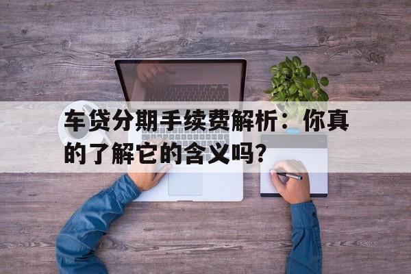 车贷分期手续费解析：你真的了解它的含义吗？