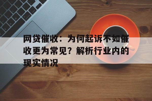 网贷催收：为何起诉不如催收更为常见？解析行业内的现实情况