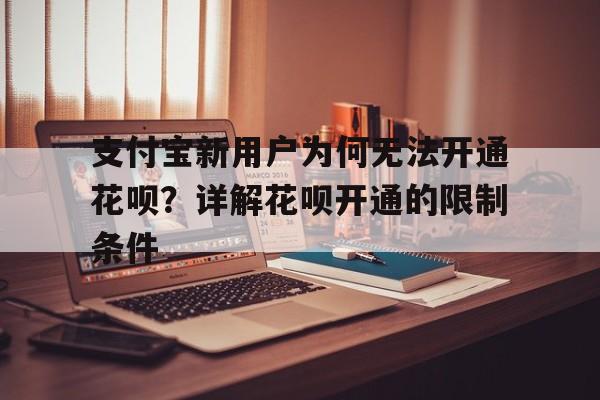 支付宝新用户为何无法开通花呗？详解花呗开通的限制条件