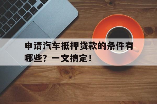 申请汽车抵押贷款的条件有哪些？一文搞定！