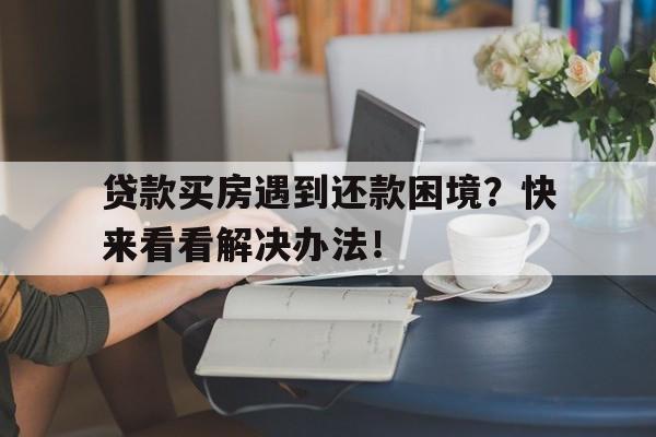 贷款买房遇到还款困境？快来看看解决办法！