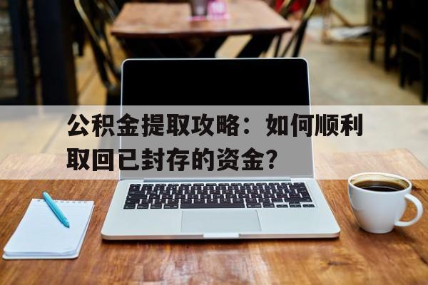 公积金提取攻略：如何顺利取回已封存的资金？