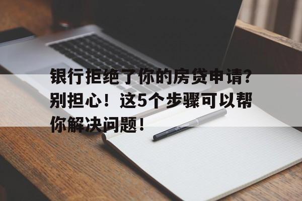 银行拒绝了你的房贷申请？别担心！这5个步骤可以帮你解决问题！