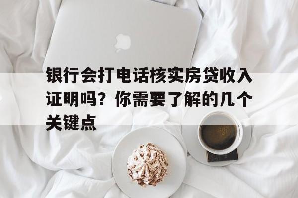 银行会打电话核实房贷收入证明吗？你需要了解的几个关键点