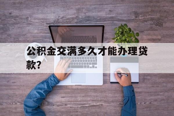 公积金交满多久才能办理贷款？