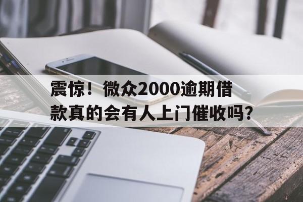 震惊！微众2000逾期借款真的会有人上门催收吗？