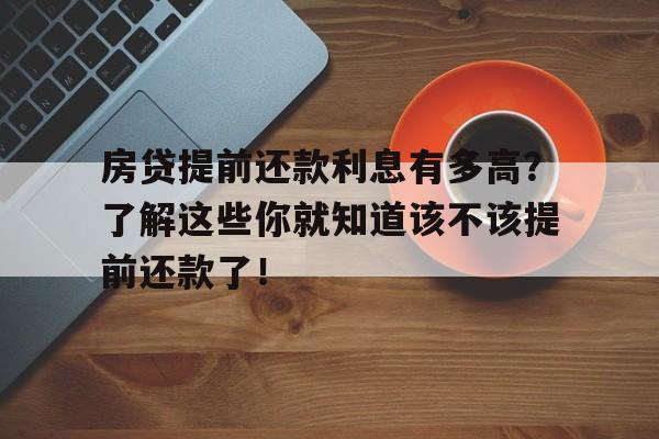 房贷提前还款利息有多高？了解这些你就知道该不该提前还款了！