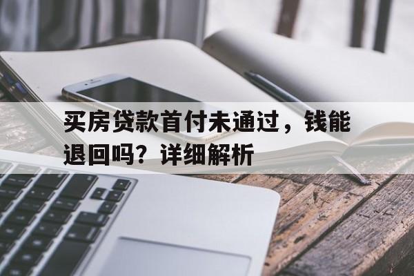 买房贷款首付未通过，钱能退回吗？详细解析